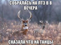 собралась на лтз в 8 вечера сказала что на танцы