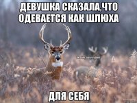 Девушка сказала,что одевается как шлюха для себя