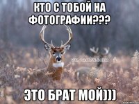 Кто с тобой на фотографии??? Это брат мой)))