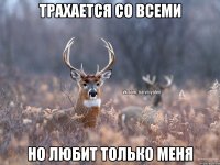 Трахается со всеми Но любит только меня