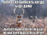 попросил написать,когда буду дома обязательно ответит.не буду же как дура ждать весь вечер