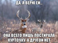 Да, я верю ей... Она всего лишь постирала курточку, а другой нет