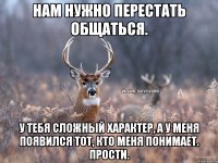 Нам нужно перестать общаться. У тебя сложный характер, а у меня появился тот, кто меня понимает. Прости.