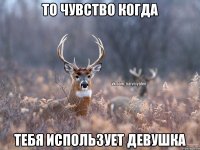 То чувство когда тебя использует девушка