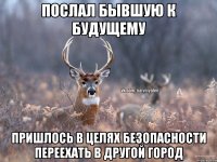 ПОСЛАЛ БЫВШУЮ К БУДУЩЕМУ ПРИШЛОСЬ В ЦЕЛЯХ БЕЗОПАСНОСТИ ПЕРЕЕХАТЬ В ДРУГОЙ ГОРОД