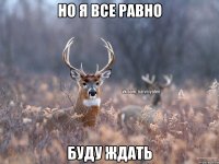 Но я все равно буду ждать