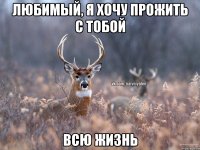 Любимый, я хочу прожить с тобой всю жизнь