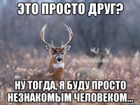 Это просто друг? Ну тогда, я буду просто незнакомым человеком...