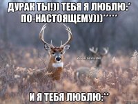 Дурак ты!)) тебя я люблю:* по-настоящему)))***** И я тебя люблю:**