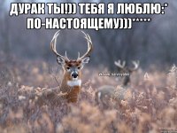 Дурак ты!)) тебя я люблю:* по-настоящему)))***** 