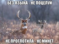 без языка - не поцелуй не проглотила - не минет