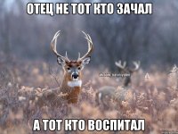 Отец не тот кто зачал а тот кто воспитал