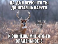 да-да,я верю,что ты дочитаешь Наруто и скинешь мне что-то сладенькое :3