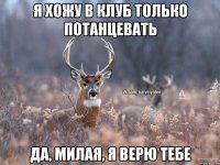 Я хожу в клуб только потанцевать Да, милая, я верю тебе