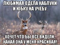 Любимая одела каблуки и юбку на учебу. Хочет что бы все видели, какая она у меня красивая!