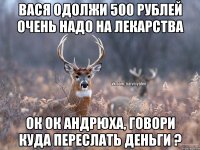 Вася одолжи 500 рублей очень надо на лекарства ок ок Андрюха, говори куда переслать деньги ?