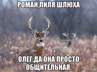 роман,Лиля шлюха олег,да она просто общительная.