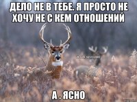 дело не в тебе. я просто не хочу не с кем отношений а . ясно