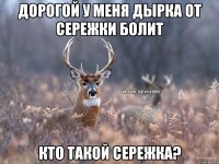 Дорогой у меня дырка от сережки болит кто такой сережка?