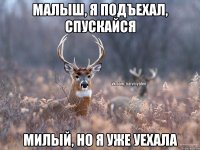 малыш, я подъехал, спускайся милый, но я уже уехала