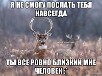 Я не смогу послать тебя навсегда Ты все ровно близкий мне человек :*