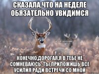 Сказала,что на неделе обязательно увидимся Конечно,дорогая,я в тебе не сомневаюсь. Ты приложишь все усилия ради встречи со мной