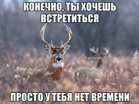 Конечно, ты хочешь встретиться Просто у тебя нет времени