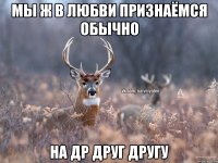 Мы ж в любви признаёмся обычно на др друг другу