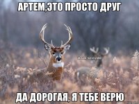 Артем,это просто друг да дорогая, я тебе верю