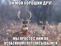 он мой хороший друг мы просто с ним по особенному переписываемся