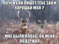 Почему он пишет тебе зая и хорошая моя ? Мне было плохо , он меня подержал