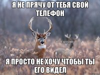 Я не прячу от тебя свой телефон я просто не хочу чтобы ты его видел