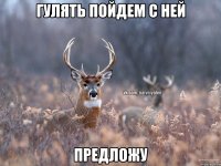 Гулять пойдем с ней предложу