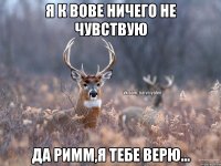 Я к Вове ничего не чувствую Да Римм,я тебе верю...