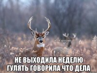  не выходила неделю гулять говорила что дела