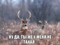  Ну да, ты же у меня не такая:*