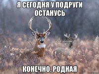 Я сегодня у подруги останусь Конечно, родная