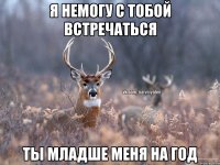 Я немогу с тобой встречаться ты младше меня на год