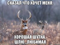 Сказал что хочет меня. Хорошая шутка, шлю...любимая