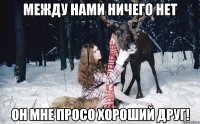 Между нами ничего нет Он мне просо хороший друг!