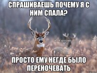 Спрашиваешь почему я с ним спала? просто ему негде было переночевать