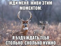 Жди меня. Живи этим моментом. Я буду ждать тебя столько, сколько нужно