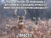 Родная а почему ты проводишь с друзьями все свободное время,а со мной только в вк переписываешься? Прост))