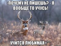 -Почему не пишешь? - Я вообще то учусь! учится любимая=***