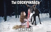 Ты соскучилась Конечно