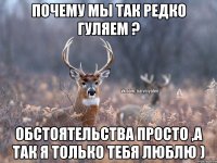 Почему мы так редко гуляем ? Обстоятельства просто ,а так я только тебя люблю )