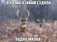 Я по магазинам ездила ладно милая)