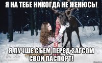 Я на Тебе никогда не женюсь! Я лучше съем перед загсом свой паспорт!