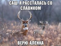 Саш, я рассталась со Славиком ВЕРЮ, АЛёнка