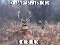 Хотел забрать 800$ Не вышло :(